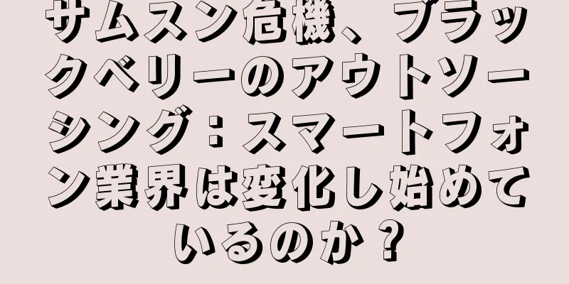 サムスン危機、ブラックベリーのアウトソーシング：スマートフォン業界は変化し始めているのか？
