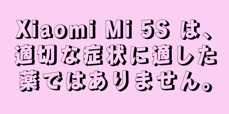 Xiaomi Mi 5S は、適切な症状に適した薬ではありません。