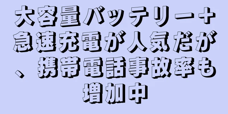 大容量バッテリー＋急速充電が人気だが、携帯電話事故率も増加中