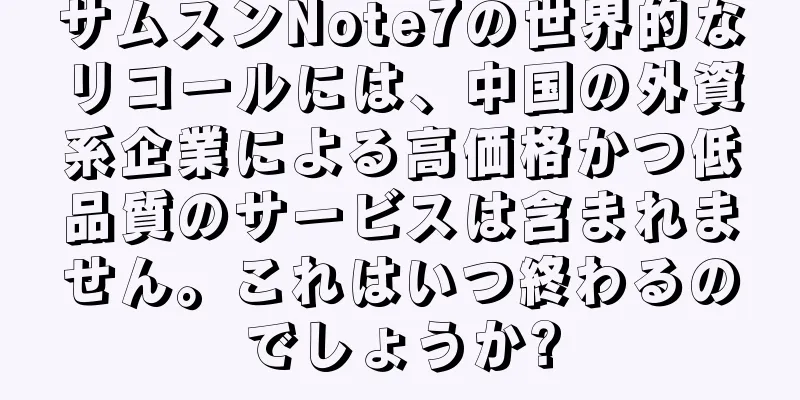 サムスンNote7の世界的なリコールには、中国の外資系企業による高価格かつ低品質のサービスは含まれません。これはいつ終わるのでしょうか?