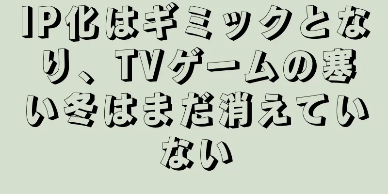 IP化はギミックとなり、TVゲームの寒い冬はまだ消えていない
