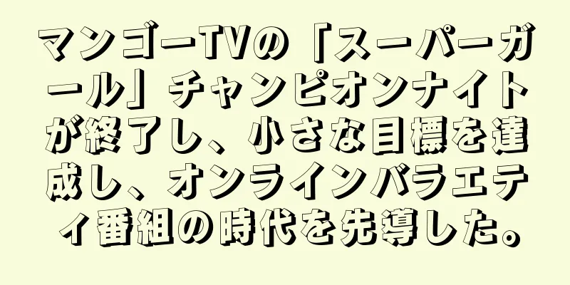 マンゴーTVの「スーパーガール」チャンピオンナイトが終了し、小さな目標を達成し、オンラインバラエティ番組の時代を先導した。