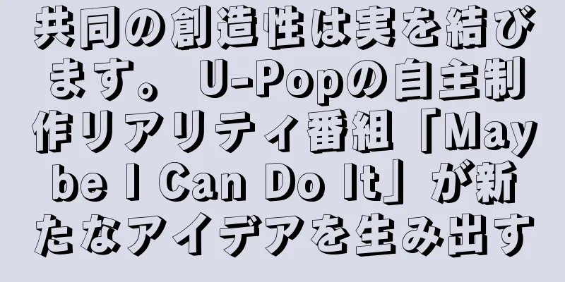 共同の創造性は実を結びます。 U-Popの自主制作リアリティ番組「Maybe I Can Do It」が新たなアイデアを生み出す