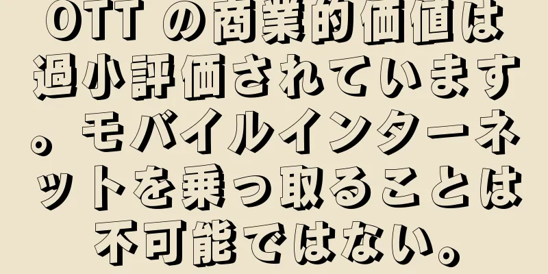 OTT の商業的価値は過小評価されています。モバイルインターネットを乗っ取ることは不可能ではない。
