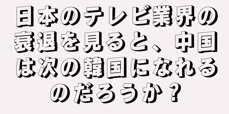 日本のテレビ業界の衰退を見ると、中国は次の韓国になれるのだろうか？