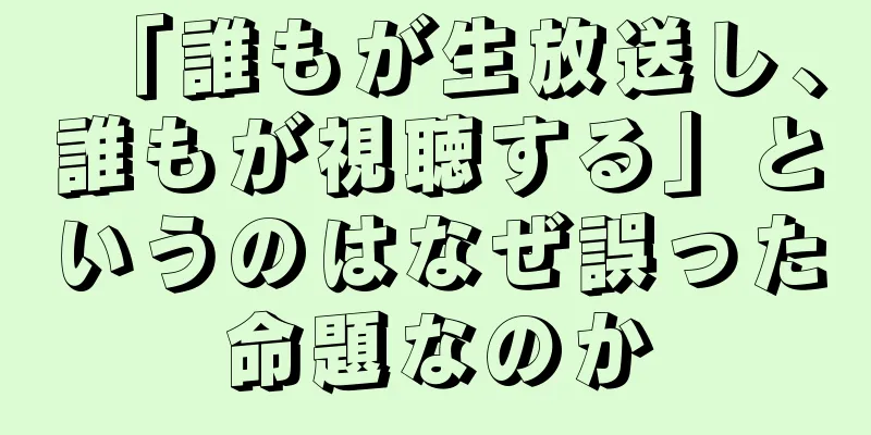 「誰もが生放送し、誰もが視聴する」というのはなぜ誤った命題なのか