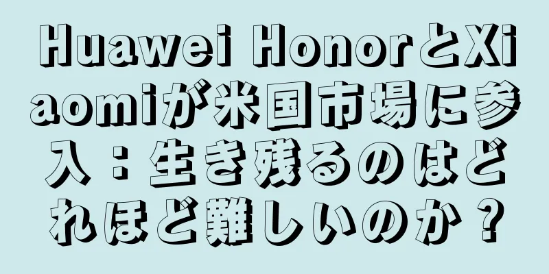 Huawei HonorとXiaomiが米国市場に参入：生き残るのはどれほど難しいのか？