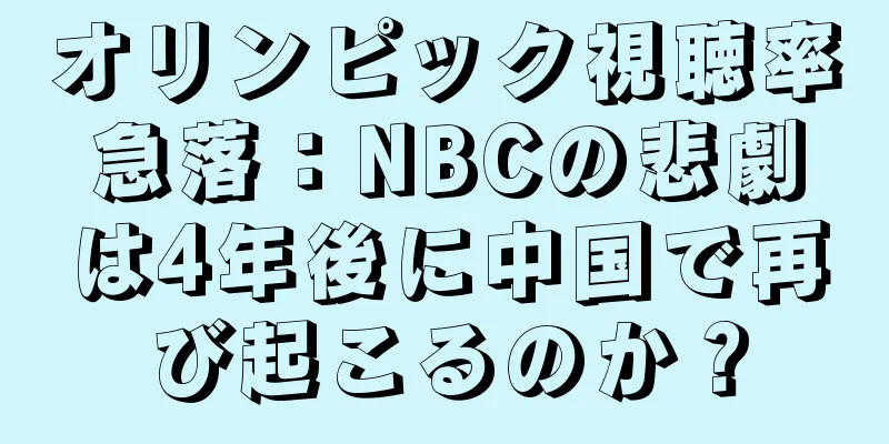 オリンピック視聴率急落：NBCの悲劇は4年後に中国で再び起こるのか？