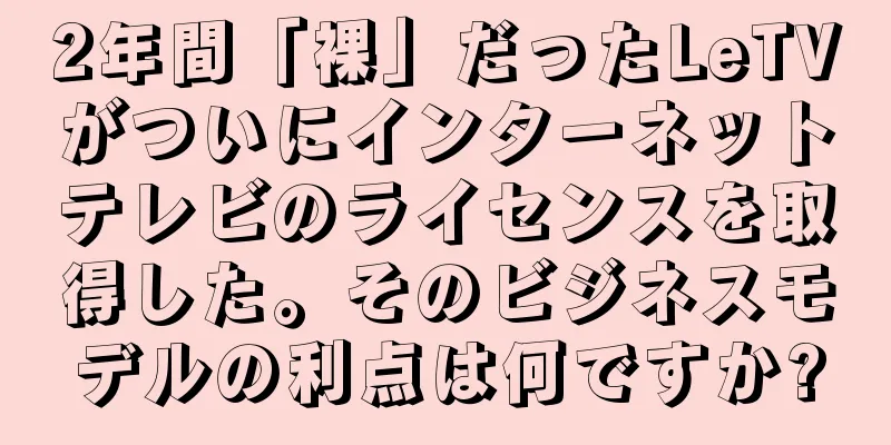 2年間「裸」だったLeTVがついにインターネットテレビのライセンスを取得した。そのビジネスモデルの利点は何ですか?