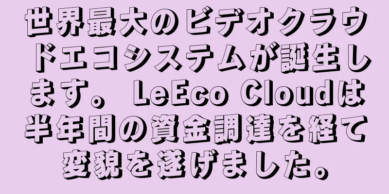 世界最大のビデオクラウドエコシステムが誕生します。 LeEco Cloudは半年間の資金調達を経て変貌を遂げました。