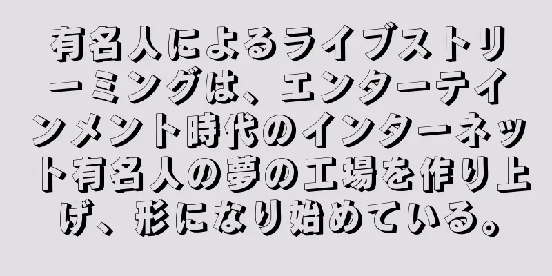有名人によるライブストリーミングは、エンターテインメント時代のインターネット有名人の夢の工場を作り上げ、形になり始めている。