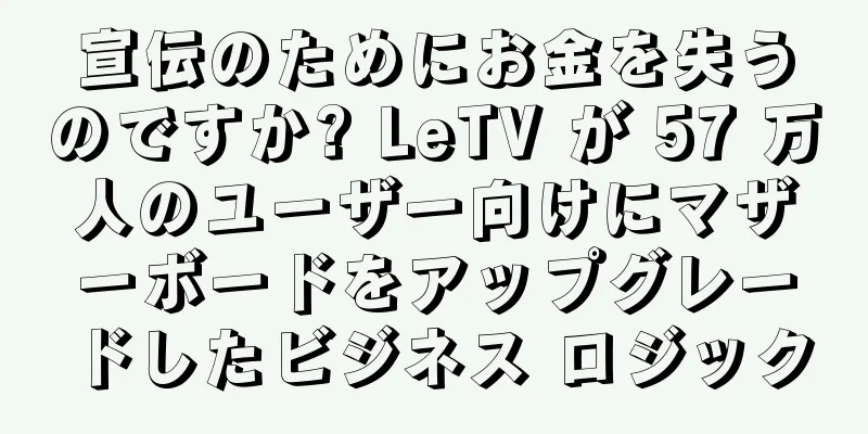 宣伝のためにお金を失うのですか? LeTV が 57 万人のユーザー向けにマザーボードをアップグレードしたビジネス ロジック