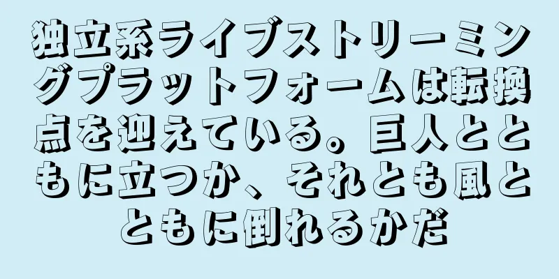 独立系ライブストリーミングプラットフォームは転換点を迎えている。巨人とともに立つか、それとも風とともに倒れるかだ