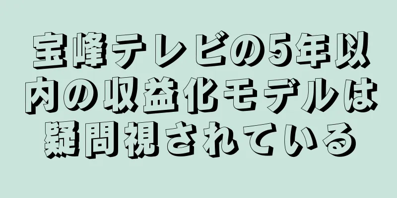 宝峰テレビの5年以内の収益化モデルは疑問視されている