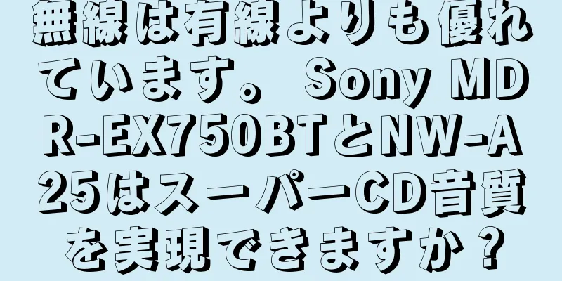 無線は有線よりも優れています。 Sony MDR-EX750BTとNW-A25はスーパーCD音質を実現できますか？