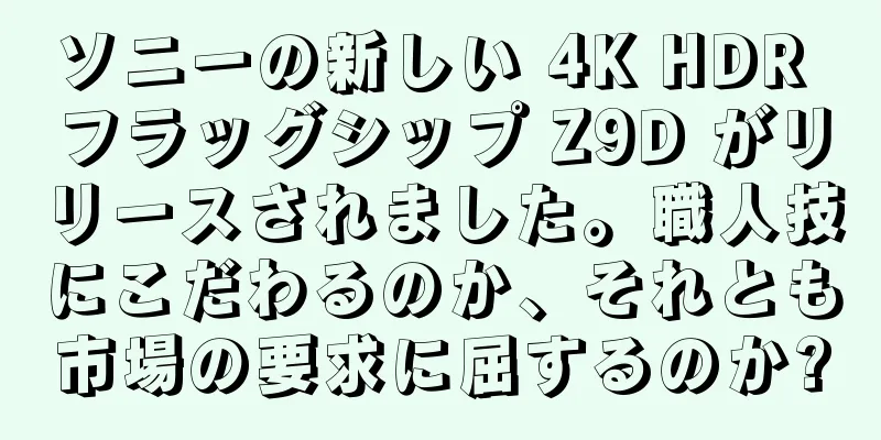 ソニーの新しい 4K HDR フラッグシップ Z9D がリリースされました。職人技にこだわるのか、それとも市場の要求に屈するのか?