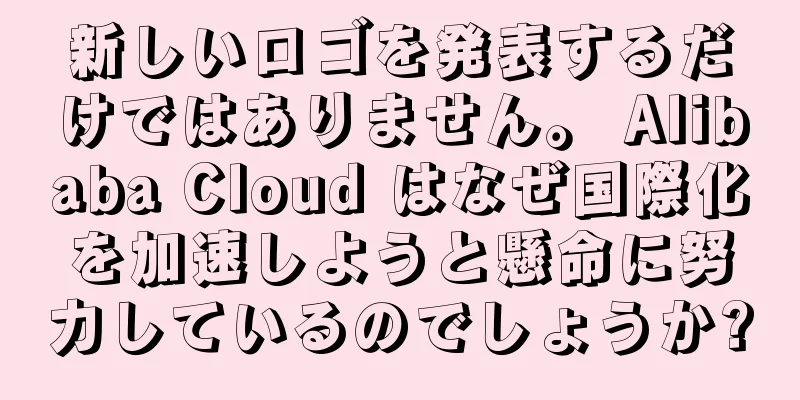 新しいロゴを発表するだけではありません。 Alibaba Cloud はなぜ国際化を加速しようと懸命に努力しているのでしょうか?