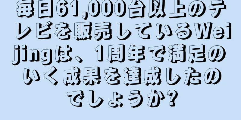 毎日61,000台以上のテレビを販売しているWeijingは、1周年で満足のいく成果を達成したのでしょうか?
