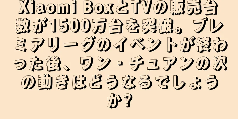 Xiaomi BoxとTVの販売台数が1500万台を突破。プレミアリーグのイベントが終わった後、ワン・チュアンの次の動きはどうなるでしょうか?