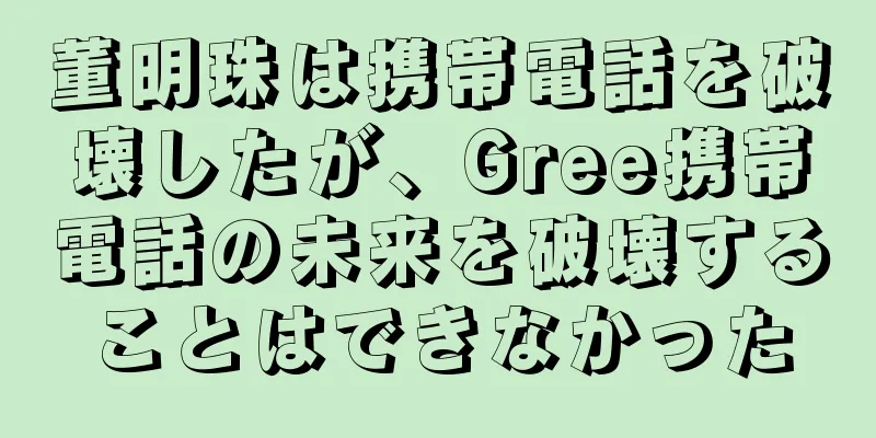 董明珠は携帯電話を破壊したが、Gree携帯電話の未来を破壊することはできなかった
