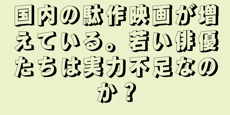 国内の駄作映画が増えている。若い俳優たちは実力不足なのか？