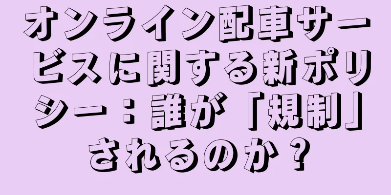オンライン配車サービスに関する新ポリシー：誰が「規制」されるのか？