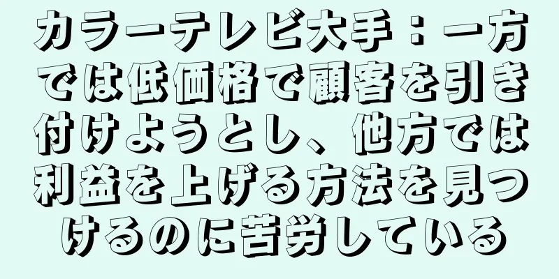 カラーテレビ大手：一方では低価格で顧客を引き付けようとし、他方では利益を上げる方法を見つけるのに苦労している