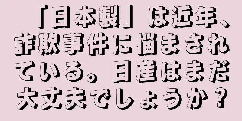 「日本製」は近年、詐欺事件に悩まされている。日産はまだ大丈夫でしょうか？
