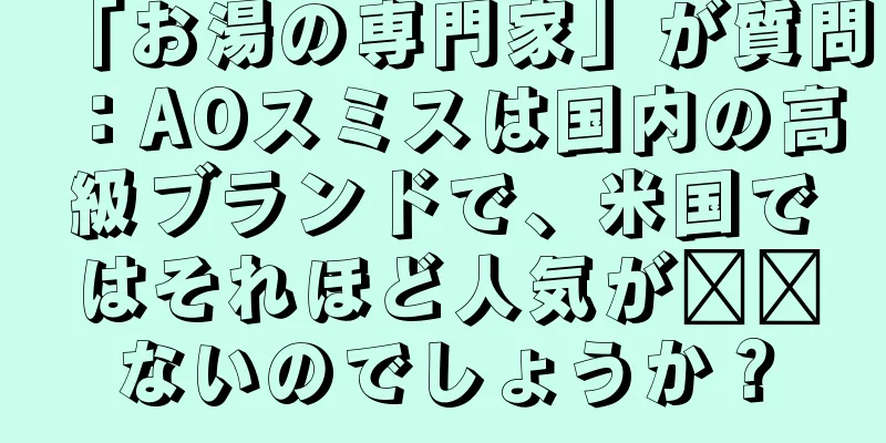 「お湯の専門家」が質問：AOスミスは国内の高級ブランドで、米国ではそれほど人気が​​ないのでしょうか？