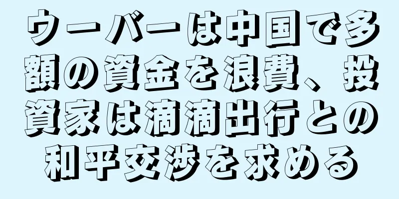 ウーバーは中国で多額の資金を浪費、投資家は滴滴出行との和平交渉を求める