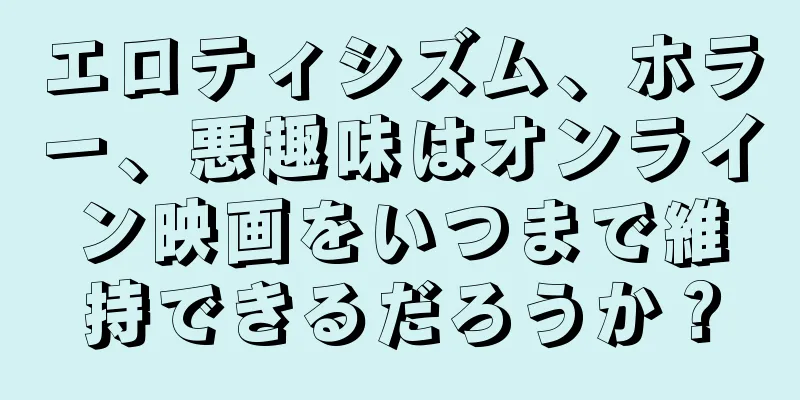 エロティシズム、ホラー、悪趣味はオンライン映画をいつまで維持できるだろうか？