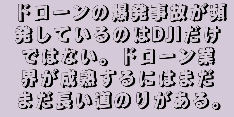 ドローンの爆発事故が頻発しているのはDJIだけではない。ドローン業界が成熟するにはまだまだ長い道のりがある。