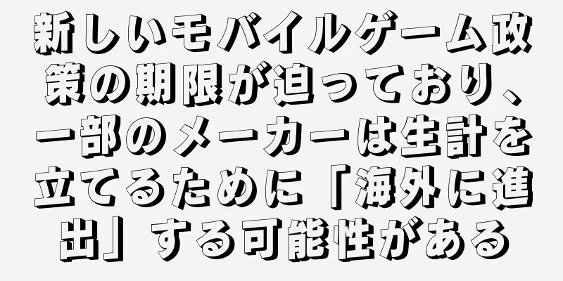 新しいモバイルゲーム政策の期限が迫っており、一部のメーカーは生計を立てるために「海外に進出」する可能性がある