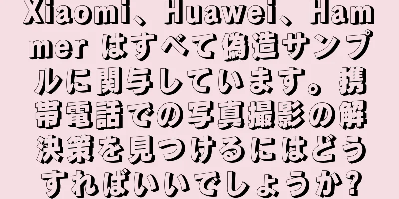 Xiaomi、Huawei、Hammer はすべて偽造サンプルに関与しています。携帯電話での写真撮影の解決策を見つけるにはどうすればいいでしょうか?