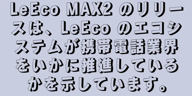 LeEco MAX2 のリリースは、LeEco のエコシステムが携帯電話業界をいかに推進しているかを示しています。