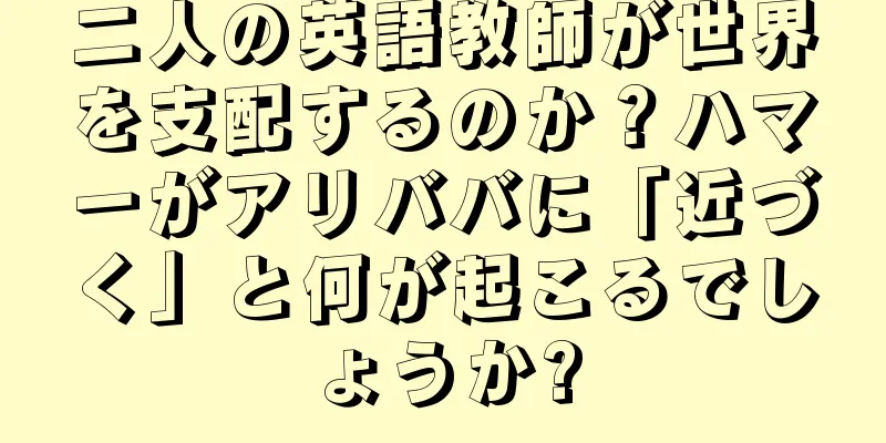 二人の英語教師が世界を支配するのか？ハマーがアリババに「近づく」と何が起こるでしょうか?