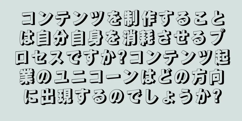 コンテンツを制作することは自分自身を消耗させるプロセスですか?コンテンツ起業のユニコーンはどの方向に出現するのでしょうか?