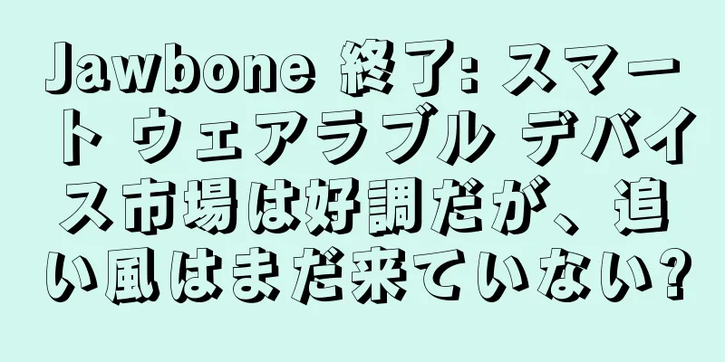 Jawbone 終了: スマート ウェアラブル デバイス市場は好調だが、追い風はまだ来ていない?