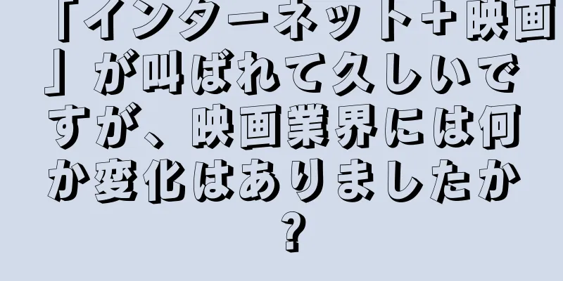 「インターネット＋映画」が叫ばれて久しいですが、映画業界には何か変化はありましたか？
