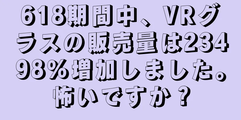 618期間中、VRグラスの販売量は23498％増加しました。怖いですか？