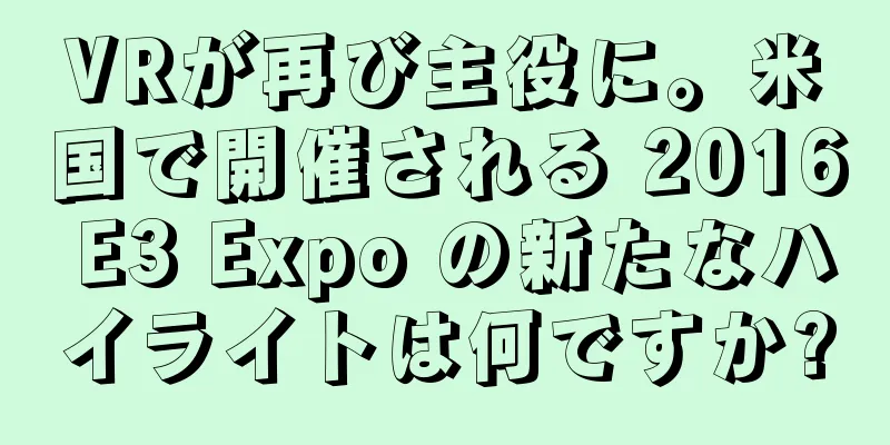 VRが再び主役に。米国で開催される 2016 E3 Expo の新たなハイライトは何ですか?