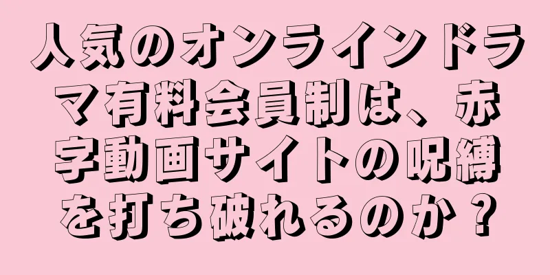人気のオンラインドラマ有料会員制は、赤字動画サイトの呪縛を打ち破れるのか？