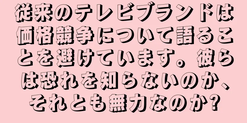 従来のテレビブランドは価格競争について語ることを避けています。彼らは恐れを知らないのか、それとも無力なのか?