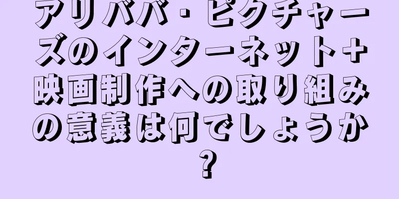 アリババ・ピクチャーズのインターネット＋映画制作への取り組みの意義は何でしょうか？