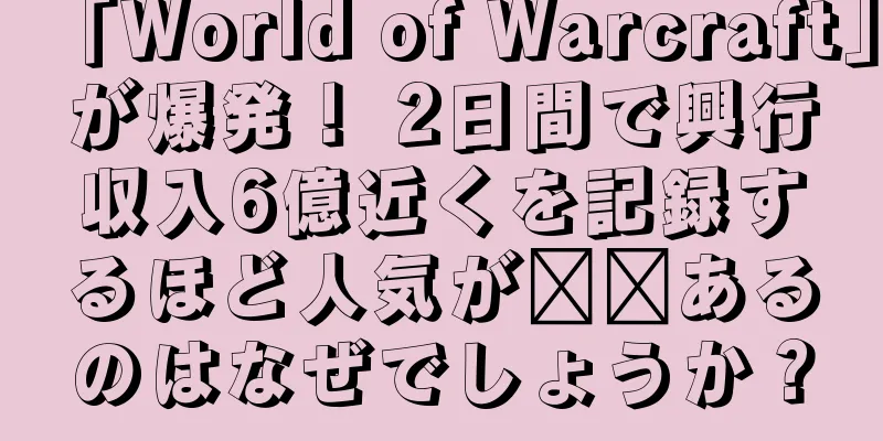 「World of Warcraft」が爆発！ 2日間で興行収入6億近くを記録するほど人気が​​あるのはなぜでしょうか？
