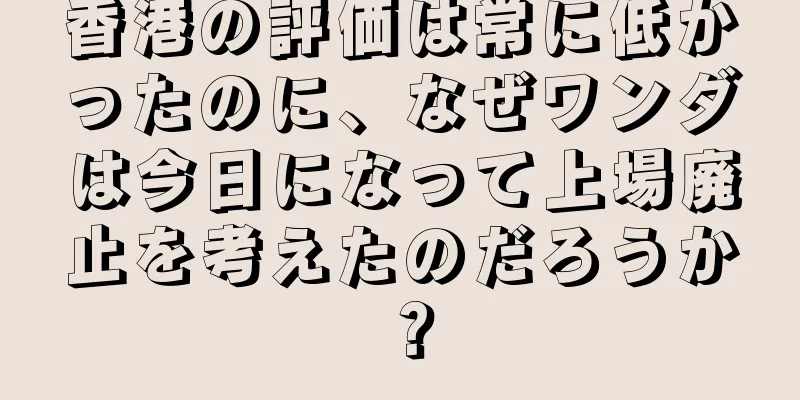 香港の評価は常に低かったのに、なぜワンダは今日になって上場廃止を考えたのだろうか？