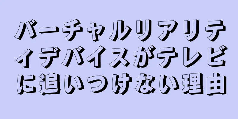 バーチャルリアリティデバイスがテレビに追いつけない理由