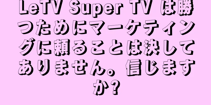 LeTV Super TV は勝つためにマーケティングに頼ることは決してありません。信じますか?