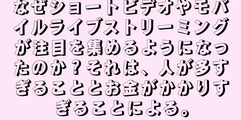 なぜショートビデオやモバイルライブストリーミングが注目を集めるようになったのか？それは、人が多すぎることとお金がかかりすぎることによる。