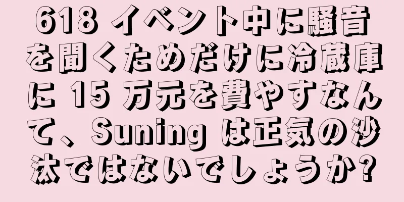 618 イベント中に騒音を聞くためだけに冷蔵庫に 15 万元を費やすなんて、Suning は正気の沙汰ではないでしょうか?